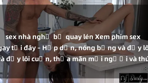 sex nhà nghỉ bị quay lén Xem phim sex miễn phí online ngay tại đây – Hấp dẫn, nóng bỏng và đầy lôi cuốn, thỏa mãn mọi người và thú vui của bạn!