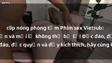clip nóng phòng tắm Phim sex Vietsub: Trải nghiệm hấp dẫn và mới lạ không thể bỏ lỡ! Độc đáo, độc quyền và đầy kích thích, hãy cùng khám phá ngay!