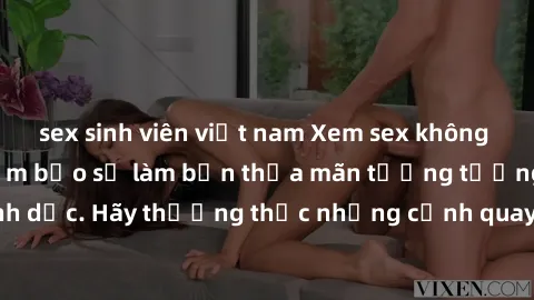 sex sinh viên việt nam Xem sex không che HD miễn phí đảm bảo sẽ làm bạn thỏa mãn tưởng tượng và nhu cầu tình dục. Hãy thưởng thức những cảnh quay hấp dẫn và mãnh liệt ngay bây giờ!