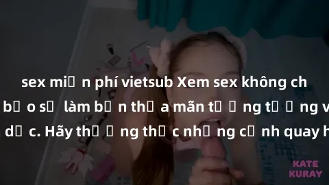 sex miễn phí vietsub Xem sex không che HD miễn phí đảm bảo sẽ làm bạn thỏa mãn tưởng tượng và nhu cầu tình dục. Hãy thưởng thức những cảnh quay hấp dẫn và mãnh liệt ngay bây giờ!