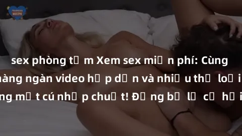 sex phòng tắm Xem sex miễn phí: Cùng trải nghiệm với hàng ngàn video hấp dẫn và nhiều thể loại đa dạng chỉ trong một cú nhấp chuột! Đừng bỏ lỡ cơ hội thưởng thức tuyệt vời này ngay hôm nay!
