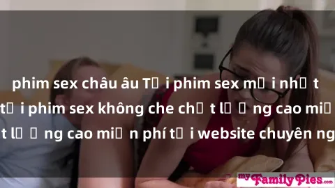 phim sex châu âu Tải phim sex mới nhất hot nhất - Xem và tải phim sex không che chất lượng cao miễn phí tại website chuyên nghiệp.