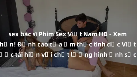 sex bác sĩ Phim Sex Việt Nam HD - Xem ngay và không giới hạn! Đỉnh cao của ẩm thực tình dục Việt Nam được tái hiện với chất lượng hình ảnh sắc nét. Hãy thưởng thức ngay!