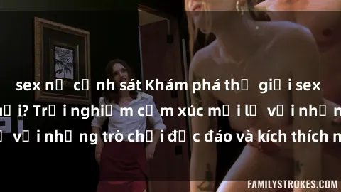 sex nữ cảnh sát Khám phá thế giới sex trực tuyến: Hơn tuổi? Trải nghiệm cảm xúc mới lạ với những trò chơi độc đáo và kích thích người lớn