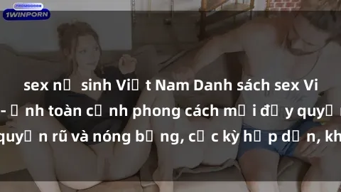 sex nữ sinh Việt Nam Danh sách sex Việt Nam không che - Ảnh toàn cảnh phong cách mới đầy quyến rũ và nóng bỏng, cực kỳ hấp dẫn, không thể bỏ qua!