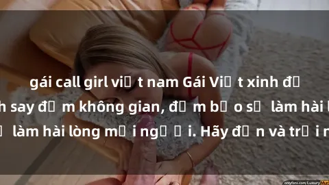 gái call girl việt nam Gái Việt xinh đẹp, nồng nàn làm tình say đắm không gian, đảm bảo sẽ làm hài lòng mọi người. Hãy đến và trải nghiệm ngay!