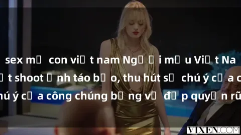 sex mẹ con việt nam Người mẫu Việt Nam gây sốt với loạt shoot ảnh táo bạo, thu hút sự chú ý của công chúng bằng vẻ đẹp quyến rũ và gợi cảm.
