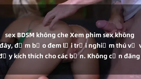 sex BDSM không che Xem phim sex không che miễn phí tại đây, đảm bảo đem lại trải nghiệm thú vị và đầy kích thích cho các bạn. Không cần đăng ký, hoàn toàn miễn phí.