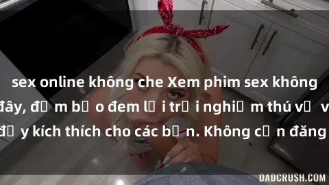 sex online không che Xem phim sex không che miễn phí tại đây, đảm bảo đem lại trải nghiệm thú vị và đầy kích thích cho các bạn. Không cần đăng ký, hoàn toàn miễn phí.