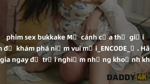 phim sex bukkake Mở cánh cửa thế giới sex MILF Việt Nam để khám phá niềm vui mới_ENCODE_. Hãy tham gia ngay để trải nghiệm những khoảnh khắc đầy kích thích và đam mê.
