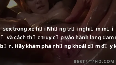 sex trong xe hơi Những trải nghiệm mới lạ với sex tập thể và cách thức truy cập vào hành lang đam mê của bạn. Hãy khám phá những khoái cảm đầy kích thích với tập thể hấp dẫn!