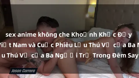 sex anime không che Khoảnh Khắc Đầy Kịch Tính: Sex  Việt Nam và Cuộc Phiêu Lưu Thú Vị của Ba Người Trẻ Trong Đêm Say Đắm