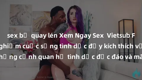 sex bị quay lén Xem Ngay Sex  Vietsub Full HD - Cùng trải nghiệm cuộc sống tình dục đầy kích thích với những cảnh quan hệ tình dục độc đáo và mãnh liệt trong bộ phim này!
