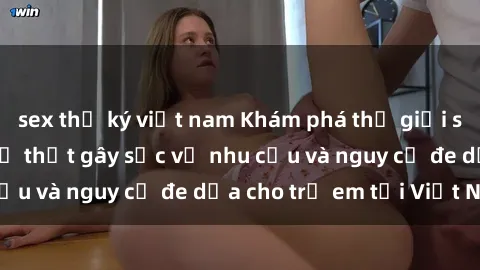 sex thư ký việt nam Khám phá thế giới sex loli Việt Nam: Sự thật gây sốc về nhu cầu và nguy cơ đe dọa cho trẻ em tại Việt Nam