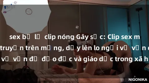 sex bị lộ clip nóng Gây sốc: Clip sex mẹ con Việt Nam lan truyền trên mạng, dấy lên lo ngại về vấn đề đạo đức và giáo dục trong xã hội hiện nay.