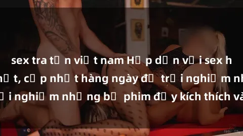sex tra tấn việt nam Hấp dẫn với sex hentai vietsub mới nhất, cập nhật hàng ngày để trải nghiệm những bộ phim đầy kích thích và hấp dẫn.