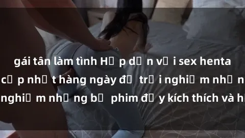 gái tân làm tình Hấp dẫn với sex hentai vietsub mới nhất, cập nhật hàng ngày để trải nghiệm những bộ phim đầy kích thích và hấp dẫn.