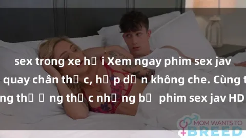 sex trong xe hơi Xem ngay phim sex jav HD với những cảnh quay chân thực, hấp dẫn không che. Cùng thưởng thức những bộ phim sex jav HD hot nhất hiện nay!