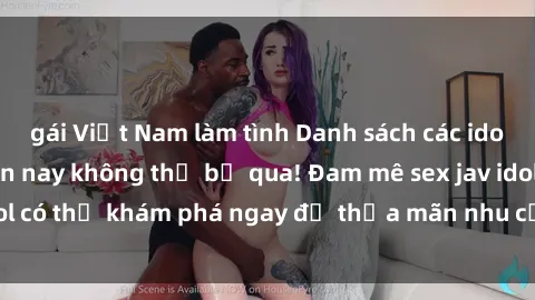 gái Việt Nam làm tình Danh sách các idol JAV hot nhất hiện nay không thể bỏ qua! Đam mê sex jav idol có thể khám phá ngay để thỏa mãn nhu cầu giải trí của mình!