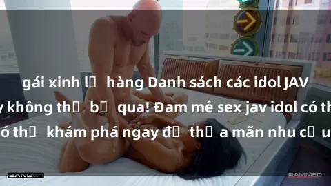 gái xinh lộ hàng Danh sách các idol JAV hot nhất hiện nay không thể bỏ qua! Đam mê sex jav idol có thể khám phá ngay để thỏa mãn nhu cầu giải trí của mình!
