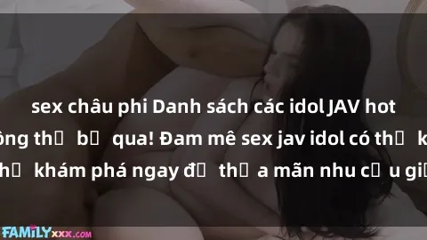 sex châu phi Danh sách các idol JAV hot nhất hiện nay không thể bỏ qua! Đam mê sex jav idol có thể khám phá ngay để thỏa mãn nhu cầu giải trí của mình!